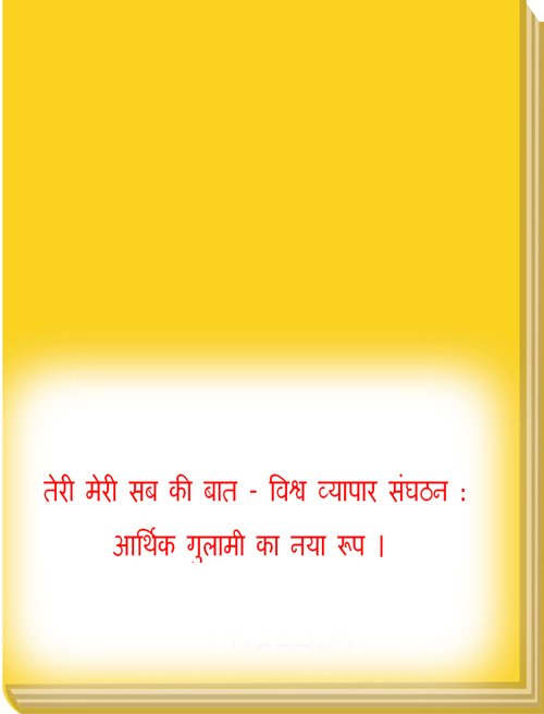  तेरी मेरी सब की बात - विश्व व्यापार संघठन : आर्थिक गुलामी का नया रूप । 